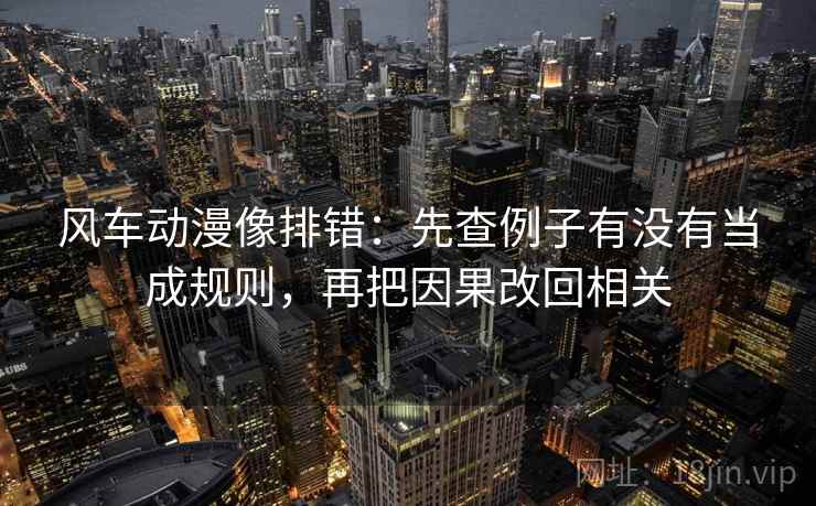 风车动漫像排错：先查例子有没有当成规则，再把因果改回相关