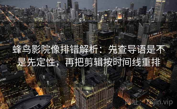 蜂鸟影院像排错解析：先查导语是不是先定性，再把剪辑按时间线重排