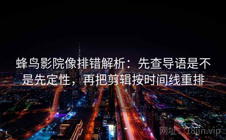 蜂鸟影院像排错解析：先查导语是不是先定性，再把剪辑按时间线重排
