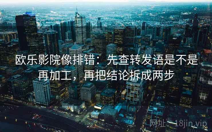 欧乐影院像排错：先查转发语是不是再加工，再把结论拆成两步