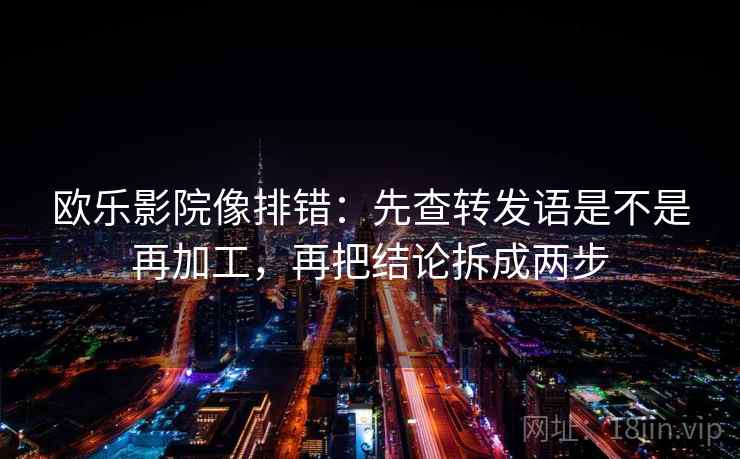 欧乐影院像排错：先查转发语是不是再加工，再把结论拆成两步