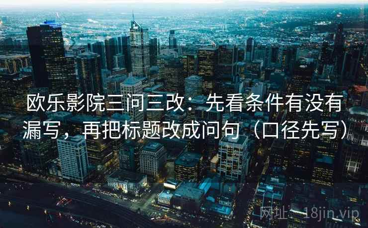 欧乐影院三问三改：先看条件有没有漏写，再把标题改成问句（口径先写）