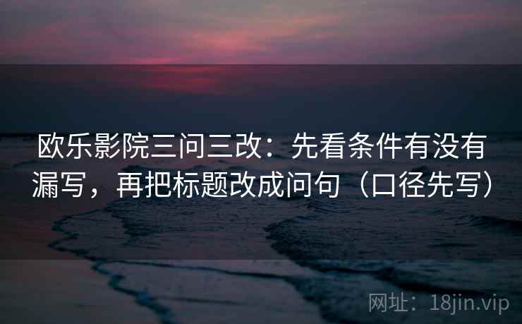 欧乐影院三问三改：先看条件有没有漏写，再把标题改成问句（口径先写）
