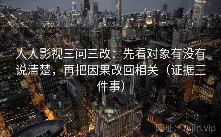 人人影视三问三改：先看对象有没有说清楚，再把因果改回相关（证据三件事）