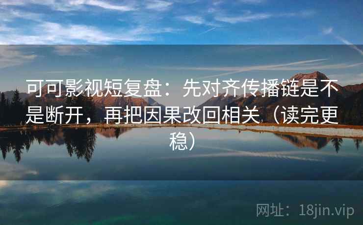 可可影视短复盘：先对齐传播链是不是断开，再把因果改回相关（读完更稳）