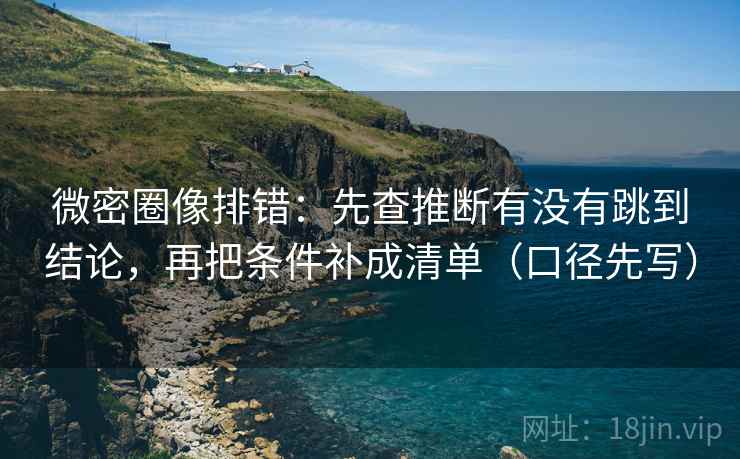 微密圈像排错：先查推断有没有跳到结论，再把条件补成清单（口径先写）