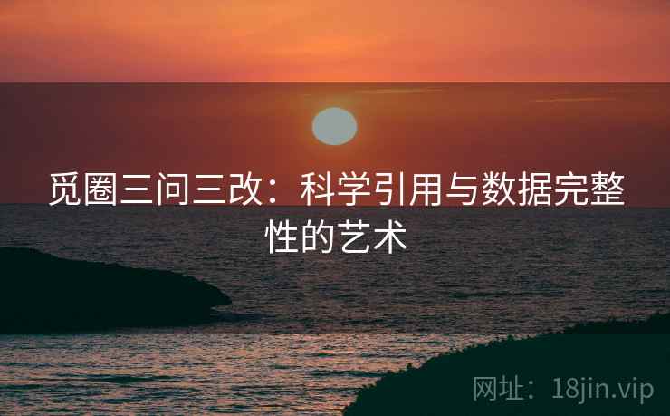 觅圈三问三改：科学引用与数据完整性的艺术