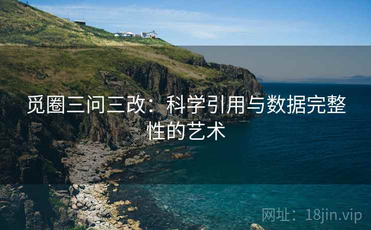 觅圈三问三改：科学引用与数据完整性的艺术