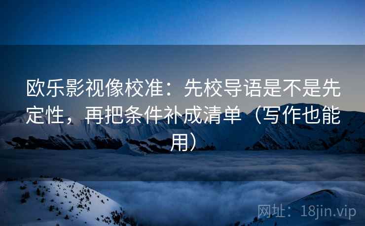 欧乐影视像校准：先校导语是不是先定性，再把条件补成清单（写作也能用）