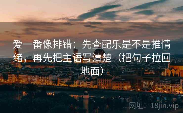 爱一番像排错：先查配乐是不是推情绪，再先把主语写清楚（把句子拉回地面）
