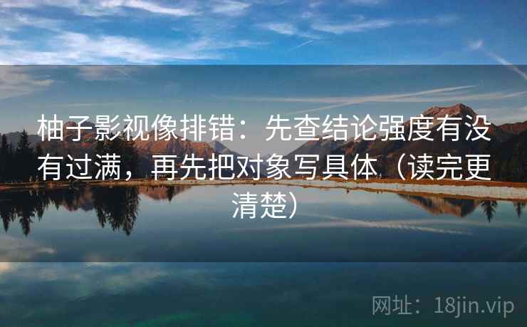 柚子影视像排错：先查结论强度有没有过满，再先把对象写具体（读完更清楚）