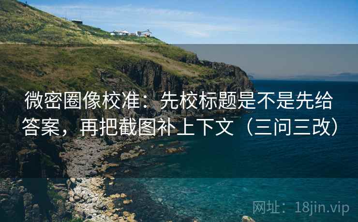 微密圈像校准：先校标题是不是先给答案，再把截图补上下文（三问三改）