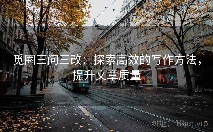 觅圈三问三改：探索高效的写作方法，提升文章质量