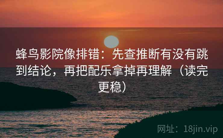 蜂鸟影院像排错：先查推断有没有跳到结论，再把配乐拿掉再理解（读完更稳）