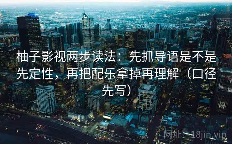 柚子影视两步读法：先抓导语是不是先定性，再把配乐拿掉再理解（口径先写）