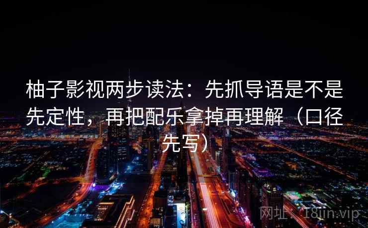 柚子影视两步读法：先抓导语是不是先定性，再把配乐拿掉再理解（口径先写）