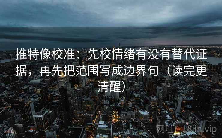 推特像校准：先校情绪有没有替代证据，再先把范围写成边界句（读完更清醒）