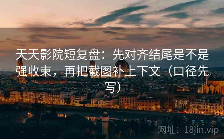 天天影院短复盘：先对齐结尾是不是强收束，再把截图补上下文（口径先写）