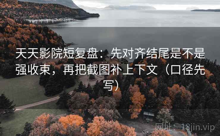 天天影院短复盘：先对齐结尾是不是强收束，再把截图补上下文（口径先写）