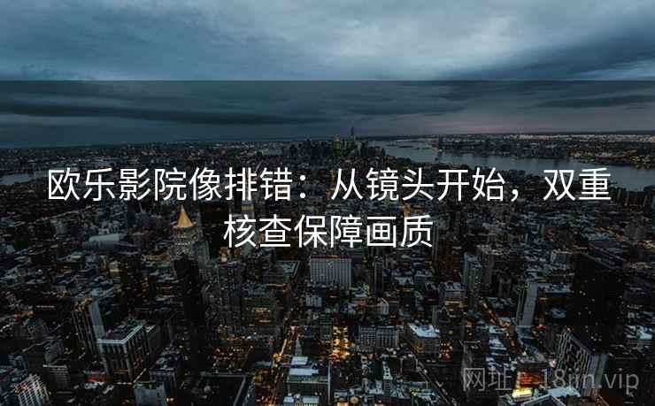 欧乐影院像排错：从镜头开始，双重核查保障画质