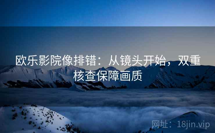 欧乐影院像排错：从镜头开始，双重核查保障画质