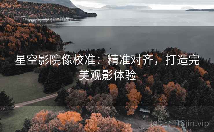 星空影院像校准：精准对齐，打造完美观影体验
