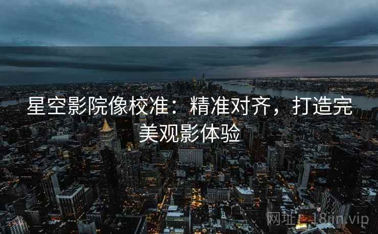 星空影院像校准：精准对齐，打造完美观影体验
