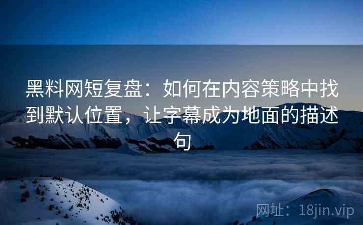 黑料网短复盘：如何在内容策略中找到默认位置，让字幕成为地面的描述句