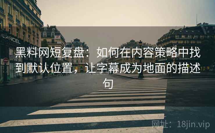 黑料网短复盘：如何在内容策略中找到默认位置，让字幕成为地面的描述句