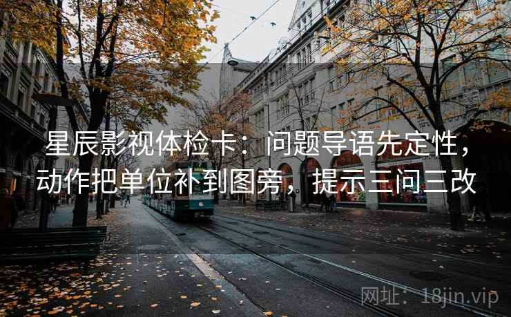 星辰影视体检卡：问题导语先定性，动作把单位补到图旁，提示三问三改