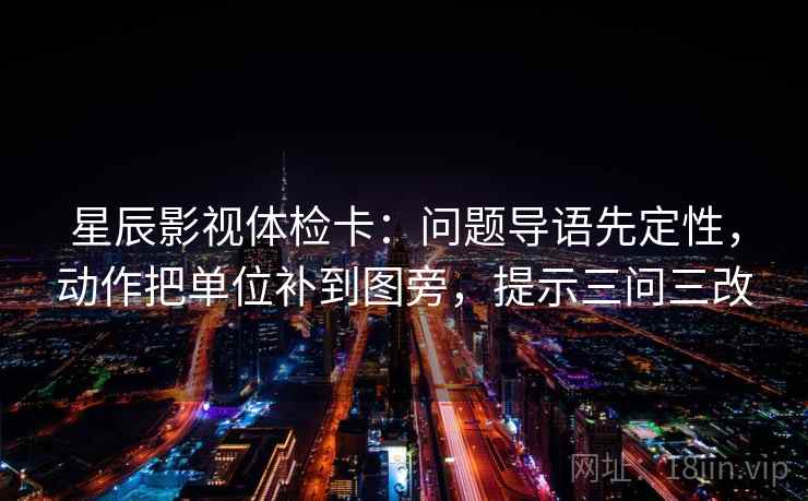 星辰影视体检卡：问题导语先定性，动作把单位补到图旁，提示三问三改