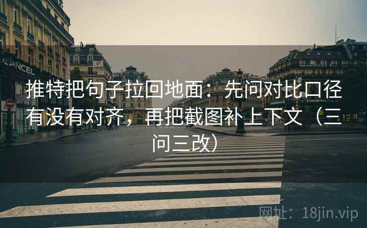 推特把句子拉回地面：先问对比口径有没有对齐，再把截图补上下文（三问三改）