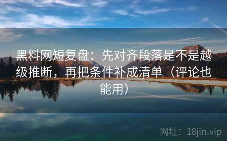 黑料网短复盘：先对齐段落是不是越级推断，再把条件补成清单（评论也能用）