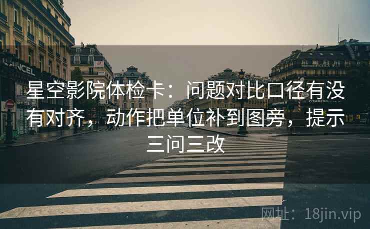 星空影院体检卡：问题对比口径有没有对齐，动作把单位补到图旁，提示三问三改