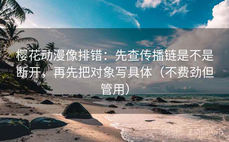 樱花动漫像排错：先查传播链是不是断开，再先把对象写具体（不费劲但管用）