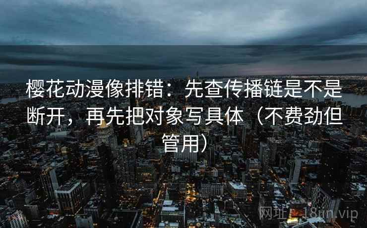 樱花动漫像排错：先查传播链是不是断开，再先把对象写具体（不费劲但管用）