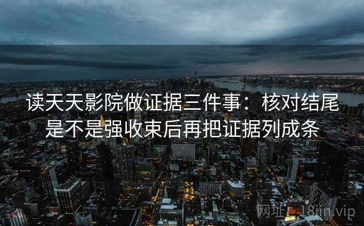 读天天影院做证据三件事：核对结尾是不是强收束后再把证据列成条