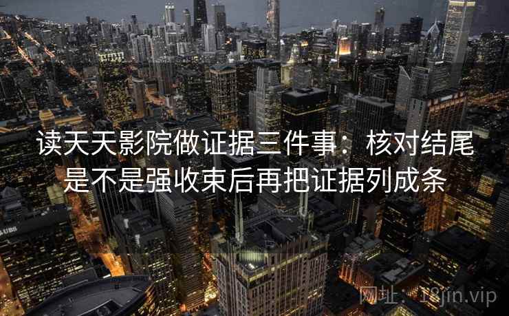 读天天影院做证据三件事：核对结尾是不是强收束后再把证据列成条
