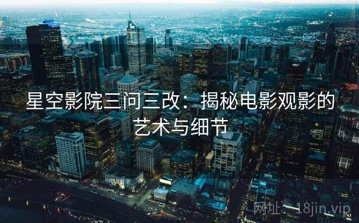 星空影院三问三改：揭秘电影观影的艺术与细节