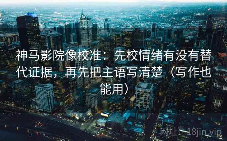 神马影院像校准：先校情绪有没有替代证据，再先把主语写清楚（写作也能用）
