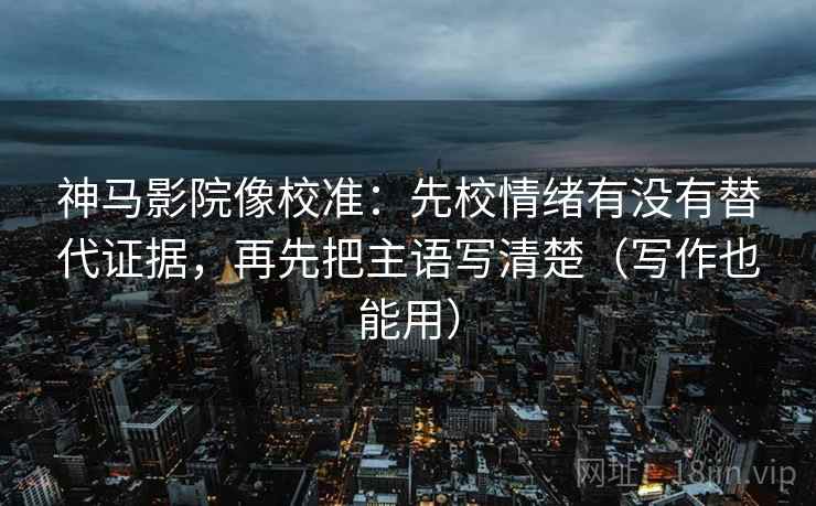 神马影院像校准：先校情绪有没有替代证据，再先把主语写清楚（写作也能用）