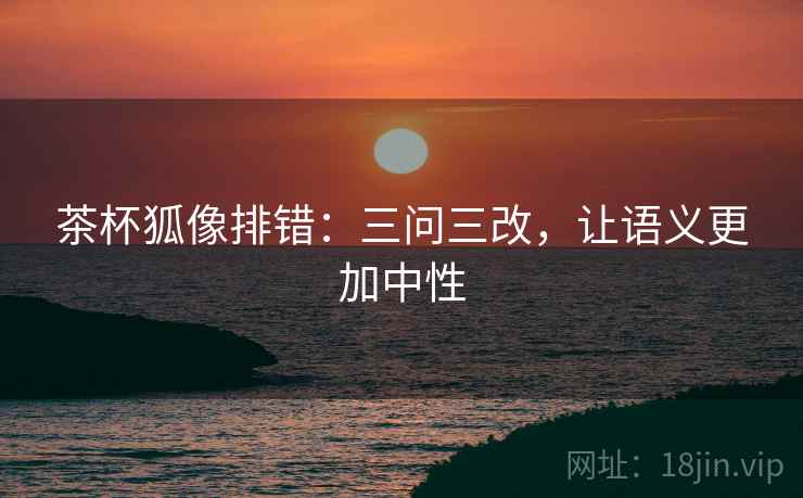 茶杯狐像排错：三问三改，让语义更加中性