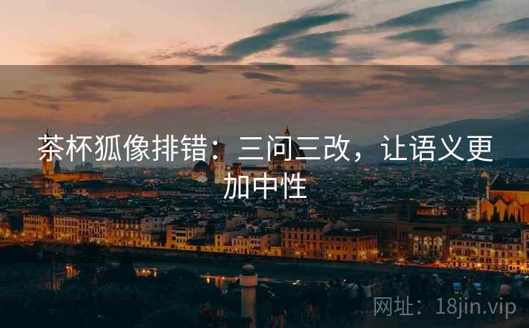 茶杯狐像排错：三问三改，让语义更加中性