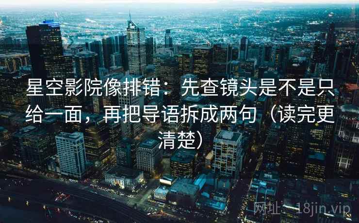 星空影院像排错：先查镜头是不是只给一面，再把导语拆成两句（读完更清楚）