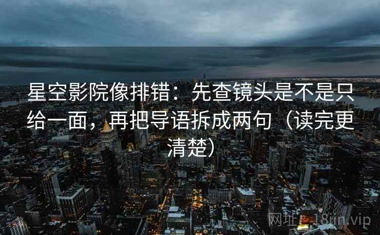 星空影院像排错：先查镜头是不是只给一面，再把导语拆成两句（读完更清楚）