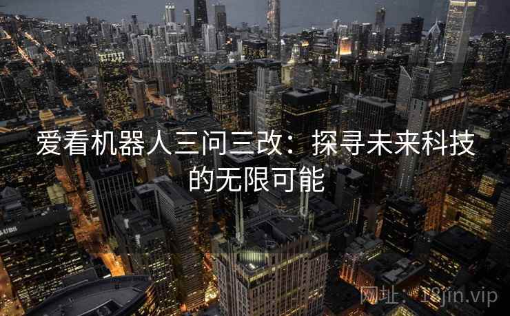 爱看机器人三问三改：探寻未来科技的无限可能
