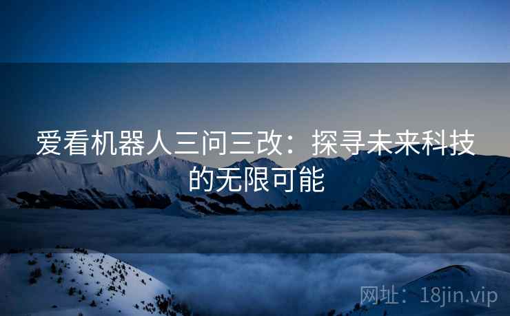 爱看机器人三问三改：探寻未来科技的无限可能