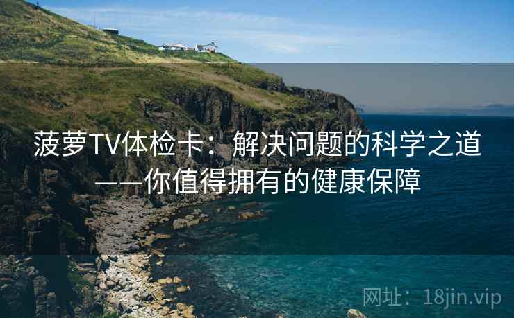 菠萝TV体检卡：解决问题的科学之道——你值得拥有的健康保障