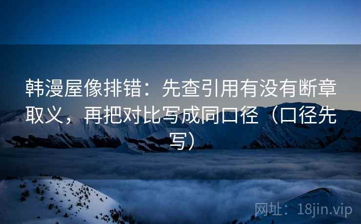 韩漫屋像排错：先查引用有没有断章取义，再把对比写成同口径（口径先写）