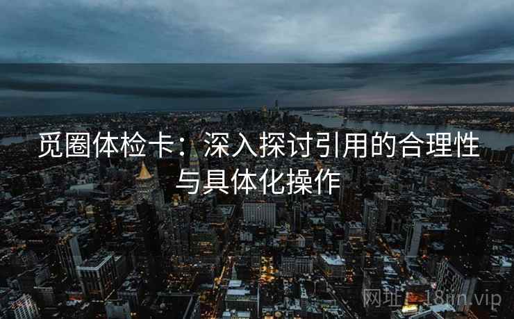 觅圈体检卡：深入探讨引用的合理性与具体化操作